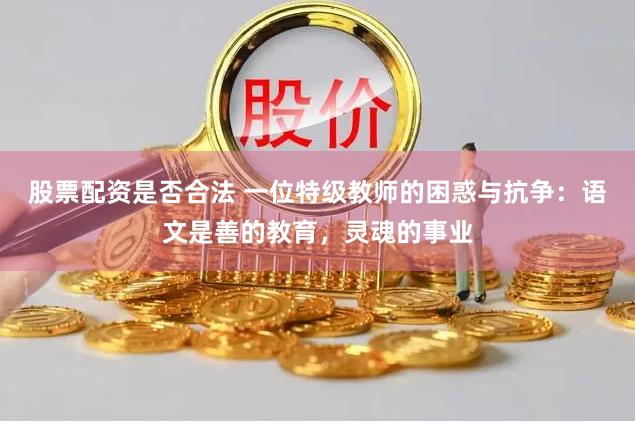 股票配资是否合法 一位特级教师的困惑与抗争：语文是善的教育，灵魂的事业