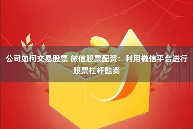 公司如何交易股票 微信股票配资：利用微信平台进行股票杠杆融资