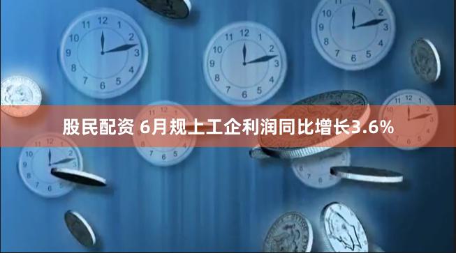 股民配资 6月规上工企利润同比增长3.6%