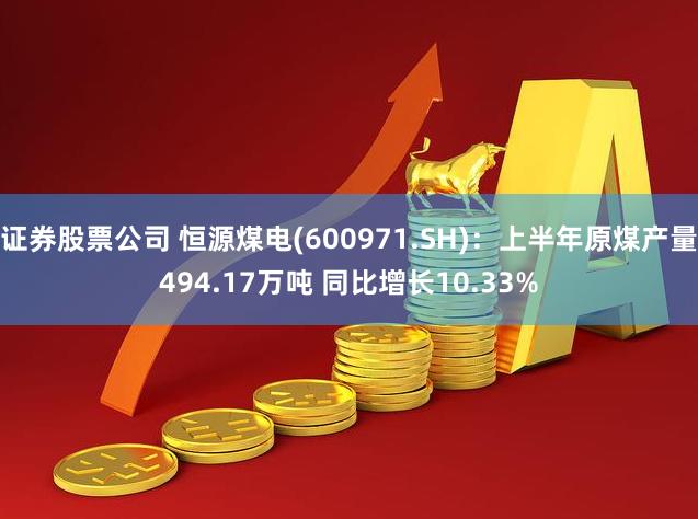 证券股票公司 恒源煤电(600971.SH)：上半年原煤产量494.17万吨 同比增长10.33%