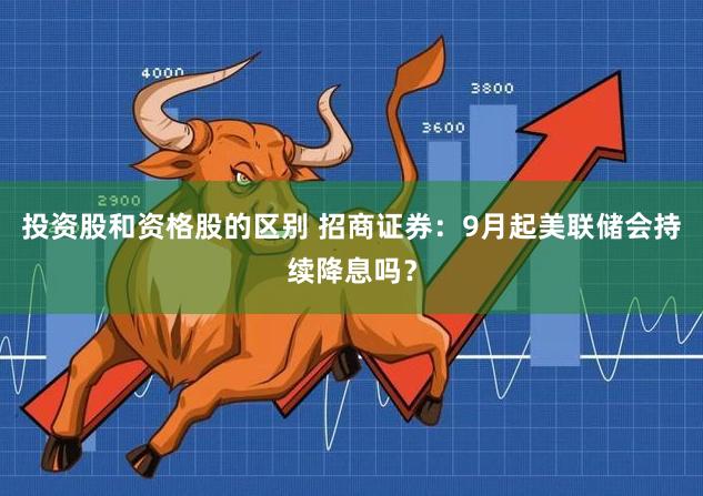 投资股和资格股的区别 招商证券：9月起美联储会持续降息吗？