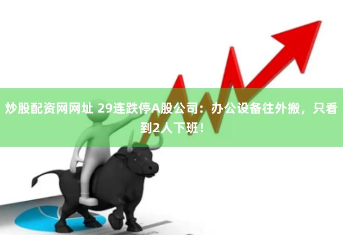 炒股配资网网址 29连跌停A股公司：办公设备往外搬，只看到2人下班！