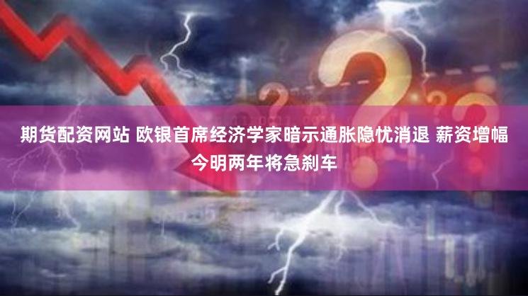 期货配资网站 欧银首席经济学家暗示通胀隐忧消退 薪资增幅今明两年将急刹车