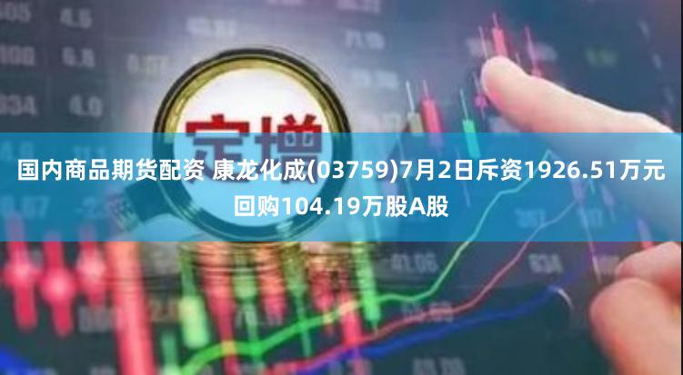 国内商品期货配资 康龙化成(03759)7月2日斥资1926.51万元回购104.19万股A股