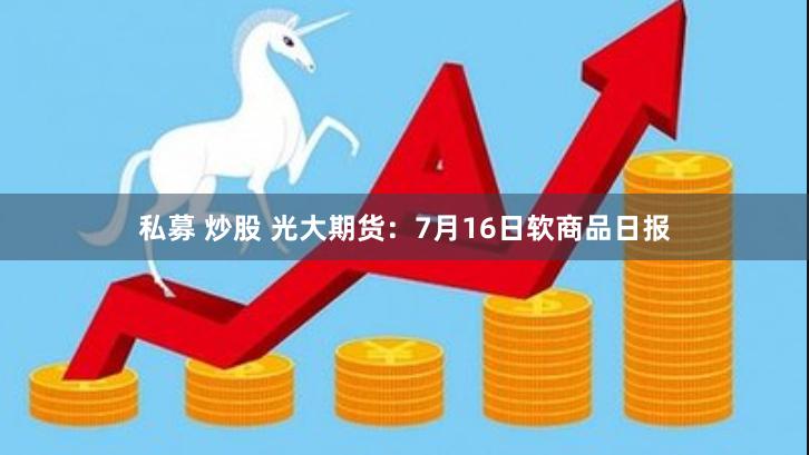 私募 炒股 光大期货：7月16日软商品日报