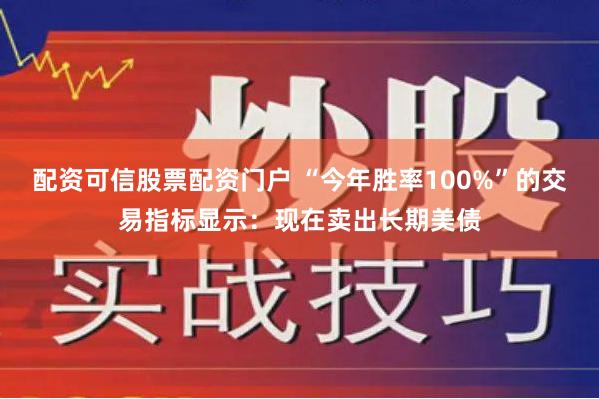 配资可信股票配资门户 “今年胜率100%”的交易指标显示：现在卖出长期美债