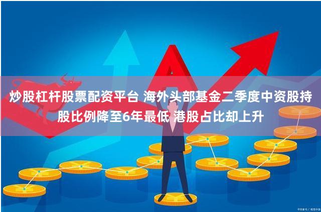 炒股杠杆股票配资平台 海外头部基金二季度中资股持股比例降至6年最低 港股占比却上升