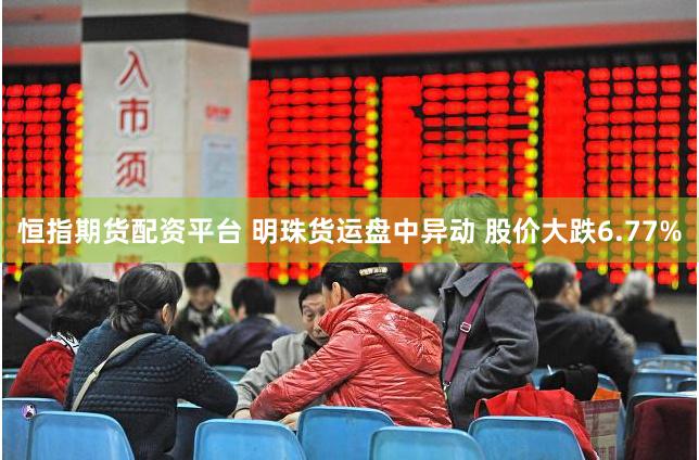 恒指期货配资平台 明珠货运盘中异动 股价大跌6.77%