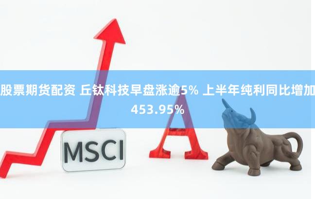 股票期货配资 丘钛科技早盘涨逾5% 上半年纯利同比增加453.95%