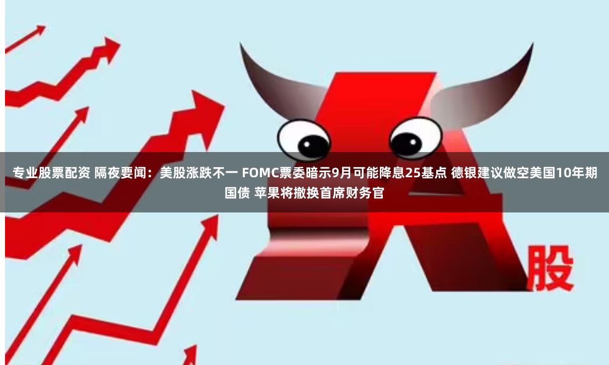 专业股票配资 隔夜要闻：美股涨跌不一 FOMC票委暗示9月可能降息25基点 德银建议做空美国10年期国债 苹果将撤换首席财务官