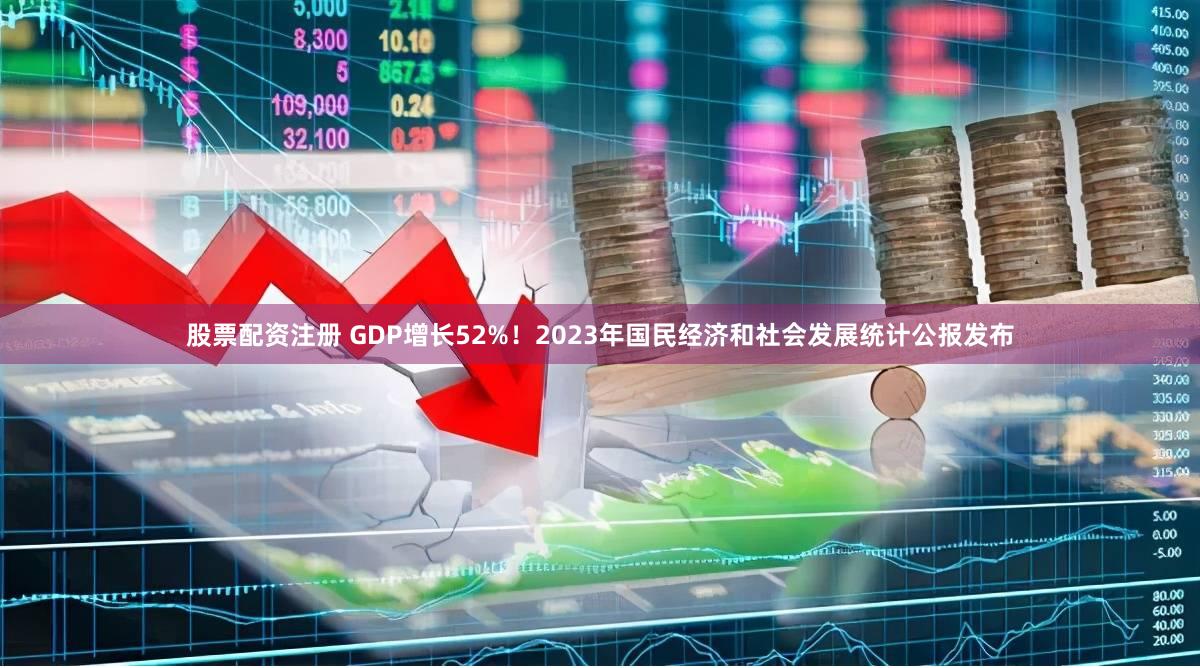 股票配资注册 GDP增长52%！2023年国民经济和社会发展统计公报发布