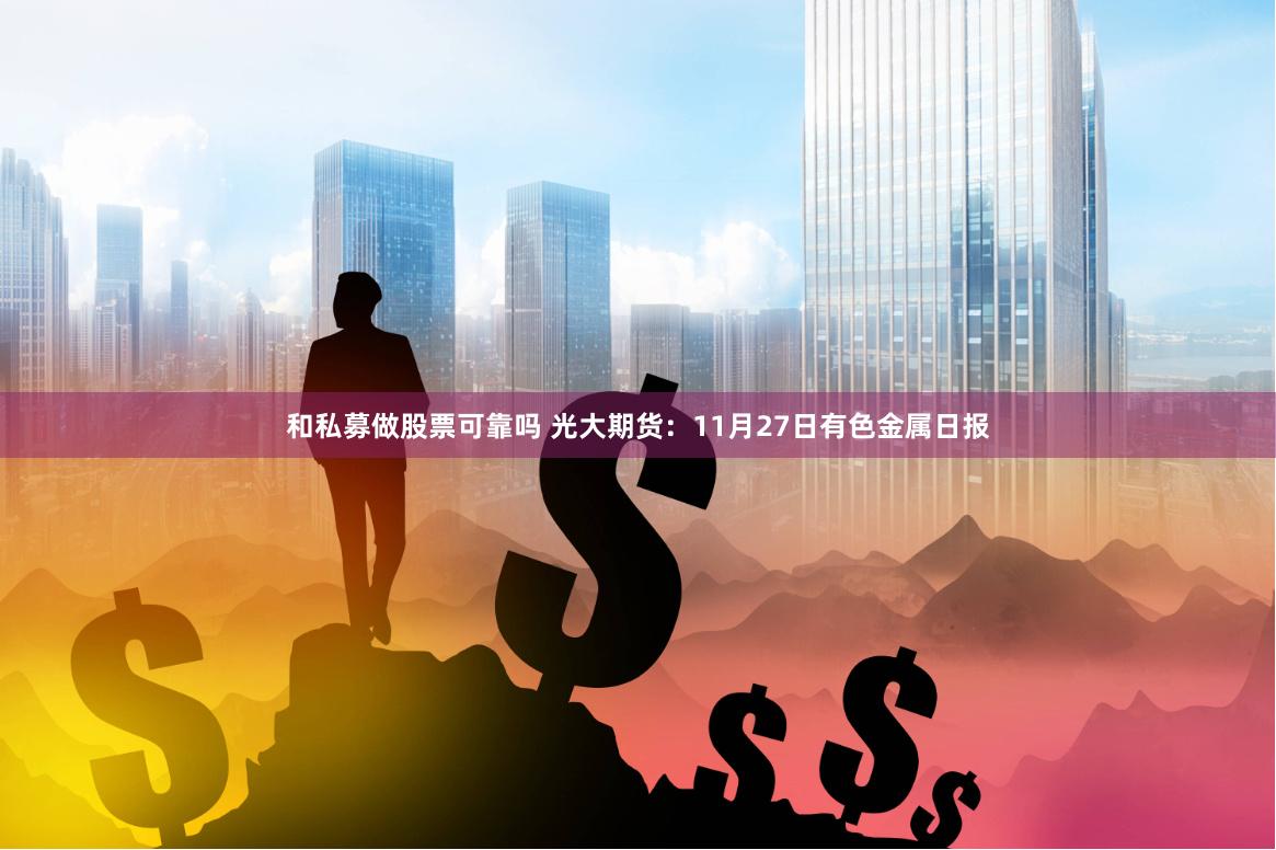 和私募做股票可靠吗 光大期货：11月27日有色金属日报