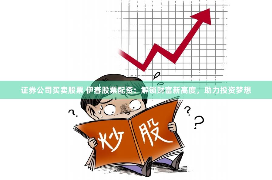 证券公司买卖股票 伊春股票配资：解锁财富新高度，助力投资梦想