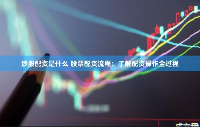 炒股配资是什么 股票配资流程：了解配资操作全过程