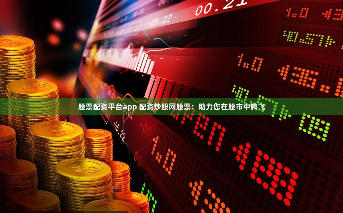 股票配资平台app 配资炒股网股票：助力您在股市中腾飞