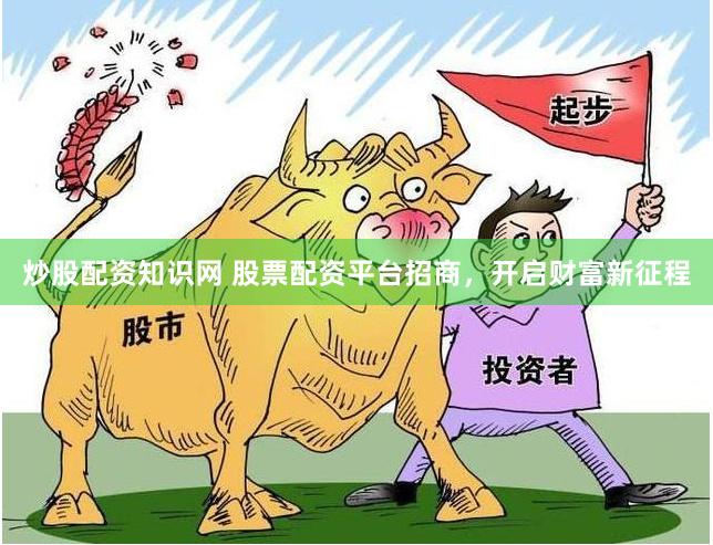 炒股配资知识网 股票配资平台招商，开启财富新征程