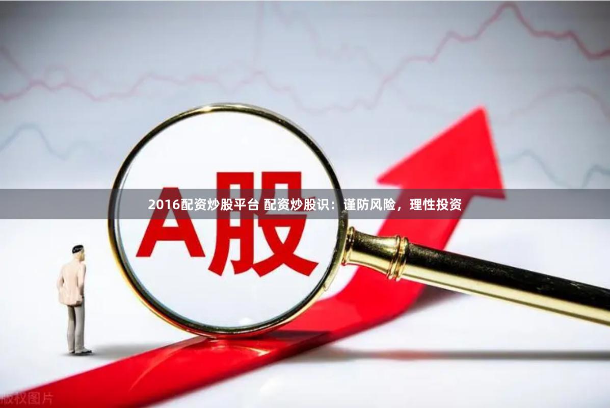 2016配资炒股平台 配资炒股识：谨防风险，理性投资