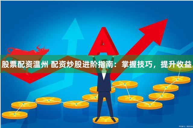 股票配资温州 配资炒股进阶指南：掌握技巧，提升收益