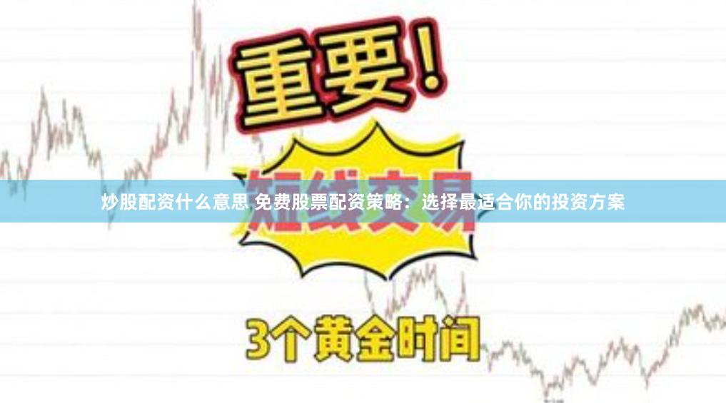 炒股配资什么意思 免费股票配资策略：选择最适合你的投资方案