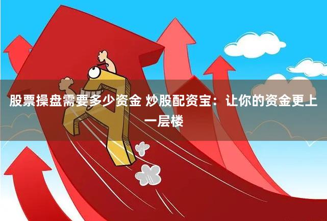 股票操盘需要多少资金 炒股配资宝：让你的资金更上一层楼