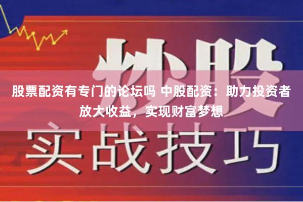 股票配资有专门的论坛吗 中股配资：助力投资者放大收益，实现财富梦想