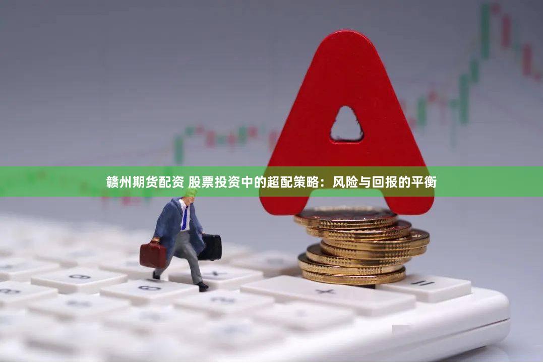 赣州期货配资 股票投资中的超配策略：风险与回报的平衡