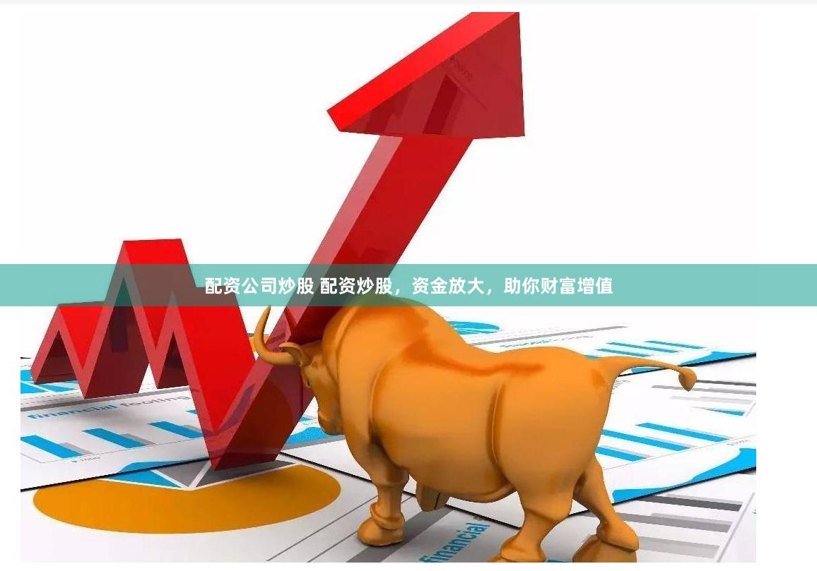 配资公司炒股 配资炒股，资金放大，助你财富增值