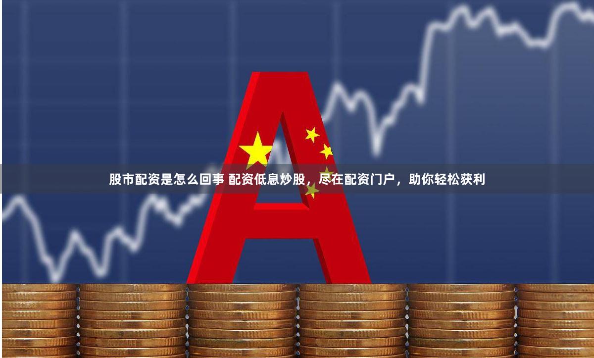 股市配资是怎么回事 配资低息炒股，尽在配资门户，助你轻松获利