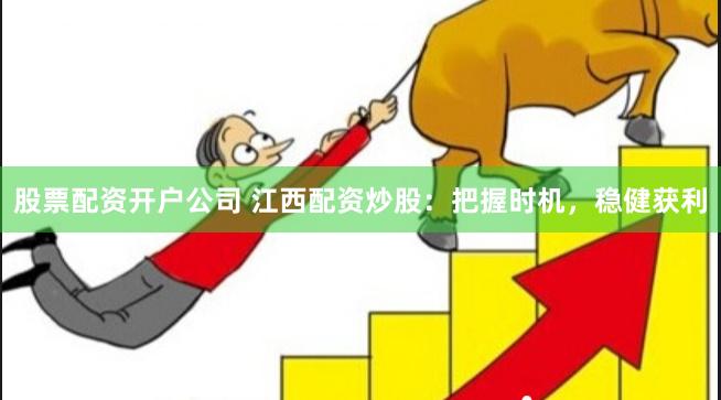 股票配资开户公司 江西配资炒股：把握时机，稳健获利