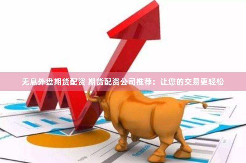 无息外盘期货配资 期货配资公司推荐：让您的交易更轻松