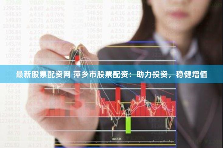 最新股票配资网 萍乡市股票配资：助力投资，稳健增值