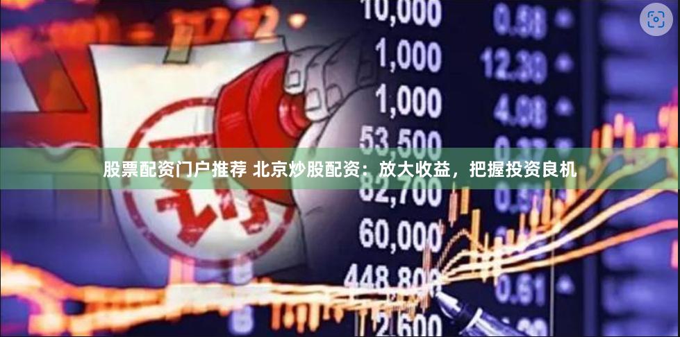 股票配资门户推荐 北京炒股配资：放大收益，把握投资良机