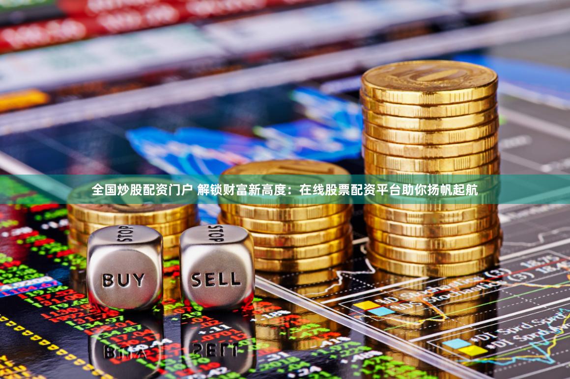 全国炒股配资门户 解锁财富新高度：在线股票配资平台助你扬帆起航