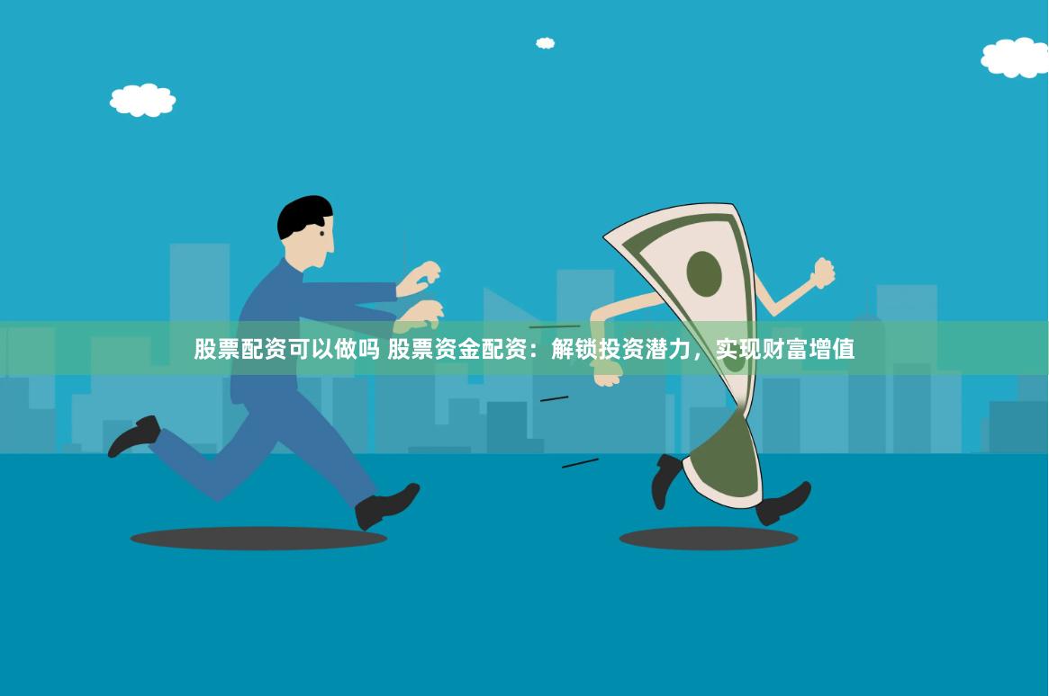 股票配资可以做吗 股票资金配资：解锁投资潜力，实现财富增值