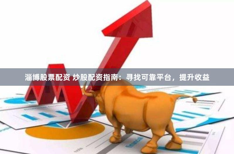 淄博股票配资 炒股配资指南：寻找可靠平台，提升收益