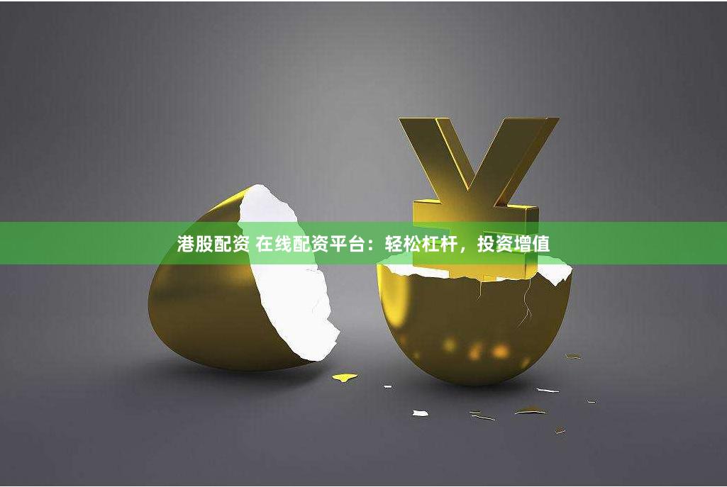 港股配资 在线配资平台：轻松杠杆，投资增值