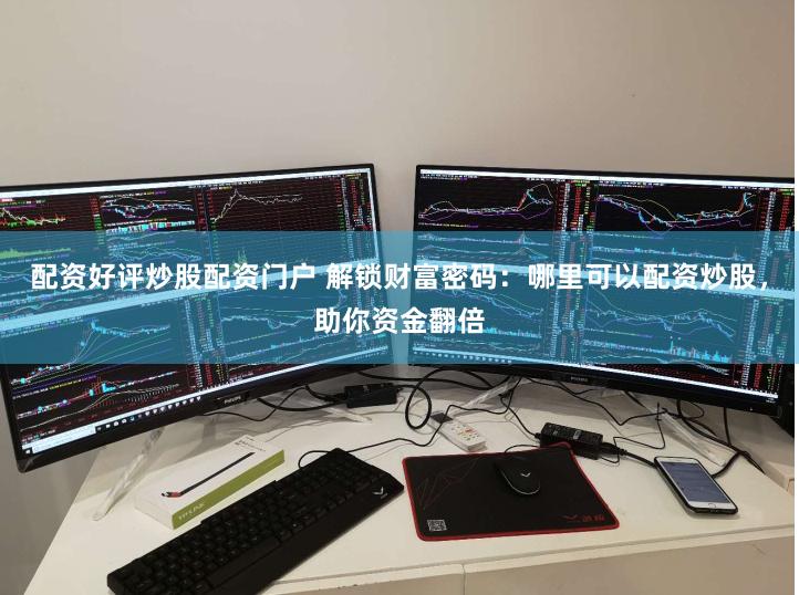 配资好评炒股配资门户 解锁财富密码：哪里可以配资炒股，助你资金翻倍