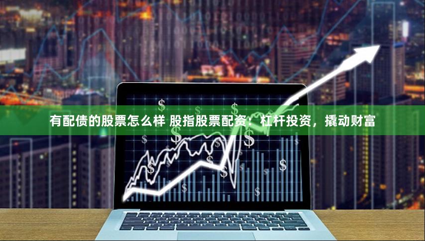 有配债的股票怎么样 股指股票配资：杠杆投资，撬动财富