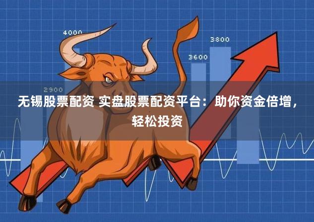无锡股票配资 实盘股票配资平台：助你资金倍增，轻松投资