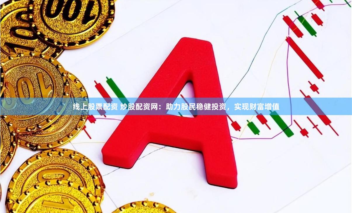 线上股票配资 炒股配资网：助力股民稳健投资，实现财富增值