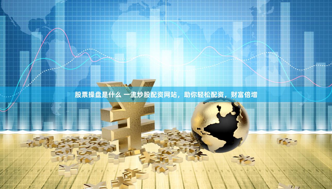 股票操盘是什么 一流炒股配资网站，助你轻松配资，财富倍增