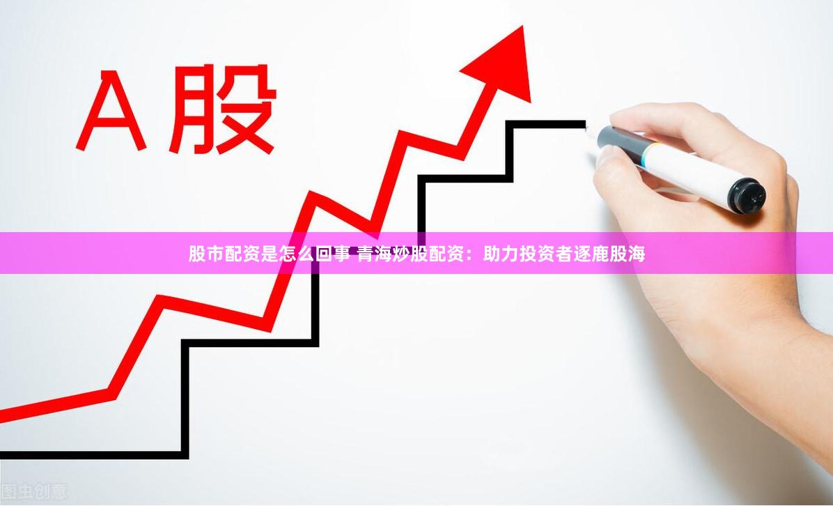 股市配资是怎么回事 青海炒股配资：助力投资者逐鹿股海