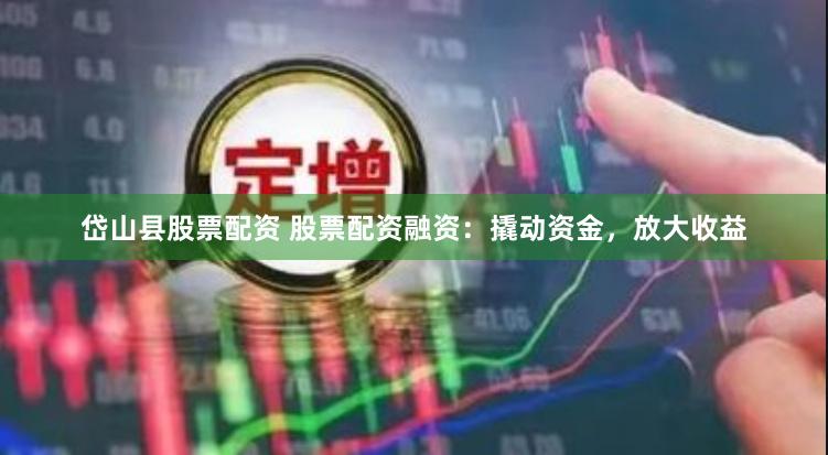 岱山县股票配资 股票配资融资：撬动资金，放大收益