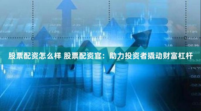 股票配资怎么样 股票配资官：助力投资者撬动财富杠杆