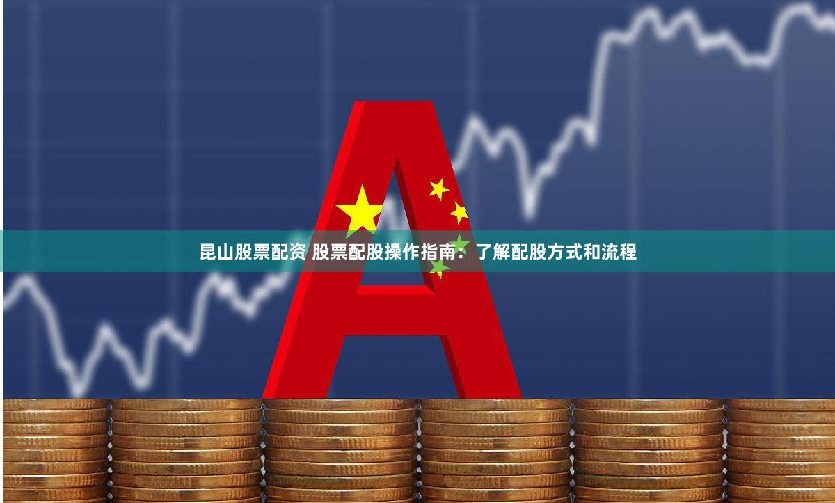 昆山股票配资 股票配股操作指南：了解配股方式和流程