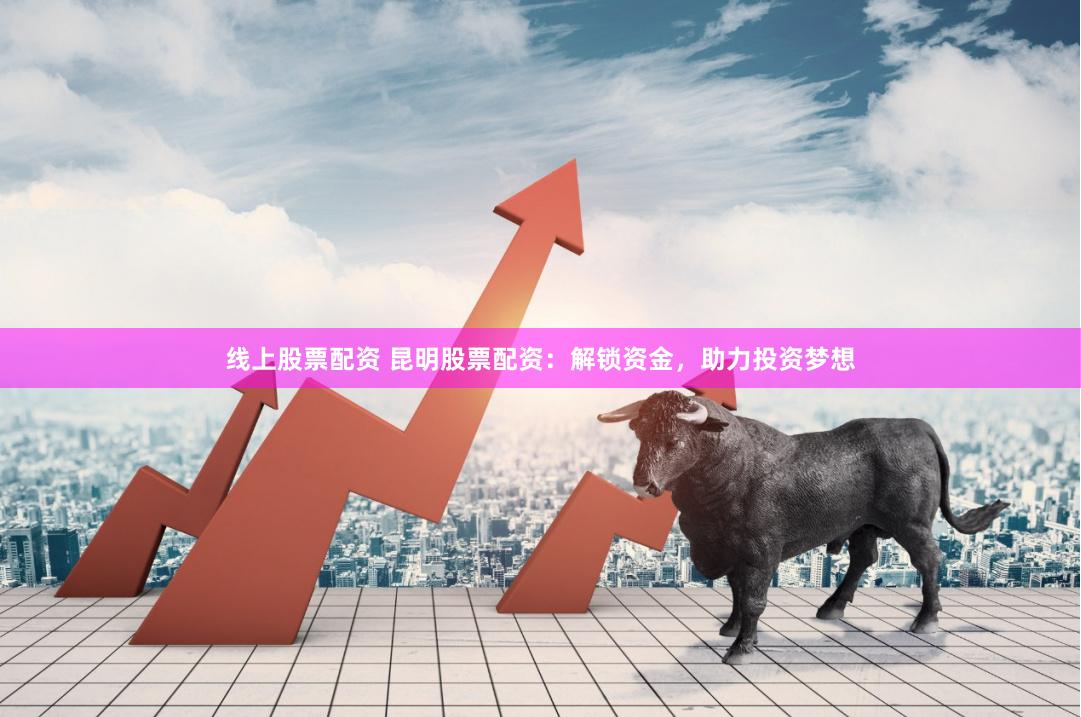 线上股票配资 昆明股票配资：解锁资金，助力投资梦想