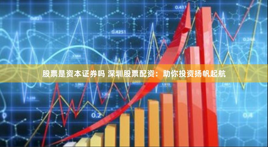 股票是资本证券吗 深圳股票配资：助你投资扬帆起航