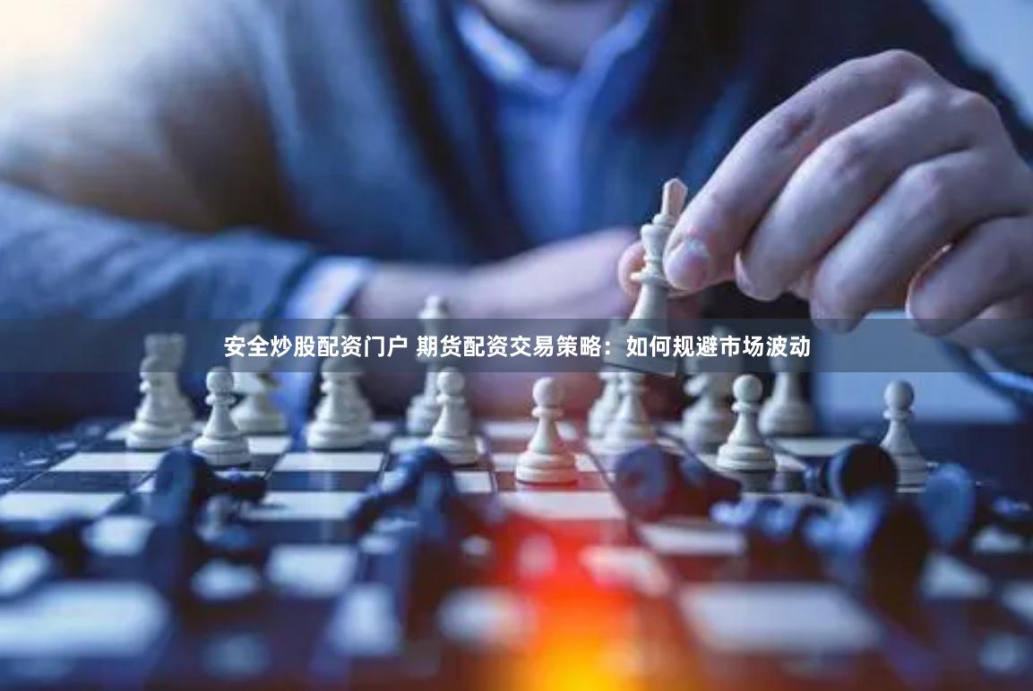 安全炒股配资门户 期货配资交易策略：如何规避市场波动