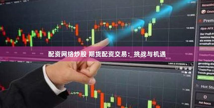 配资网络炒股 期货配资交易：挑战与机遇