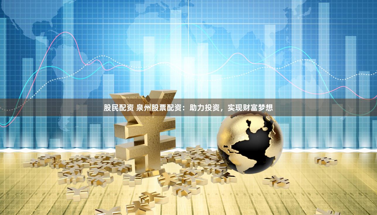 股民配资 泉州股票配资：助力投资，实现财富梦想